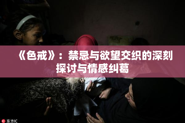 《色戒》：禁忌与欲望交织的深刻探讨与情感纠葛