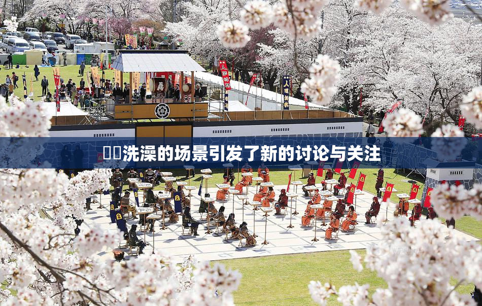 妺妺洗澡的场景引发了新的讨论与关注