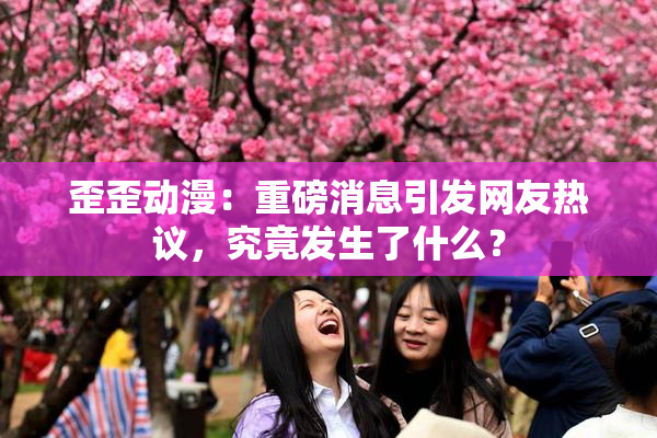 歪歪动漫：重磅消息引发网友热议，究竟发生了什么？