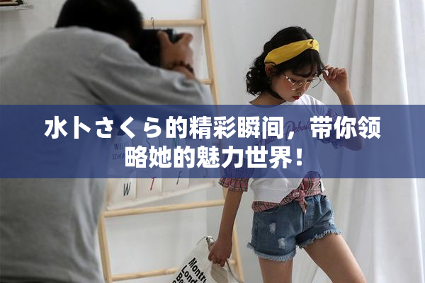 水卜さくら的精彩瞬间，带你领略她的魅力世界！