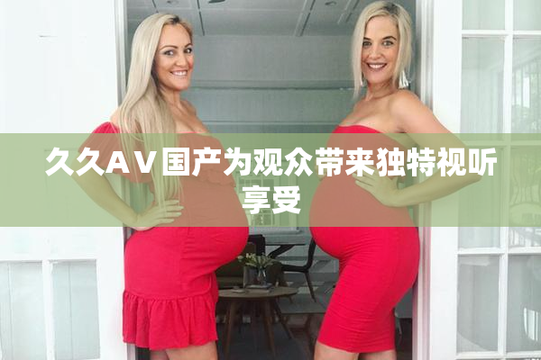 久久AⅤ国产为观众带来独特视听享受