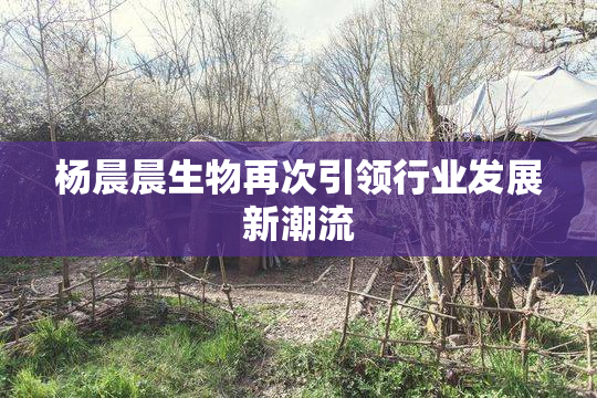 杨晨晨生物再次引领行业发展新潮流