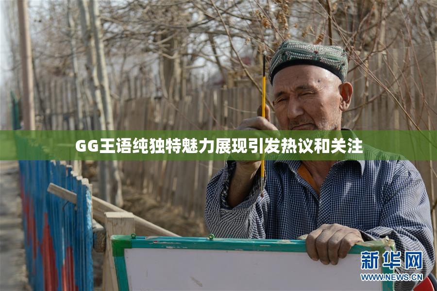 GG王语纯独特魅力展现引发热议和关注