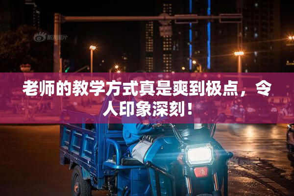 老师的教学方式真是爽到极点，令人印象深刻！