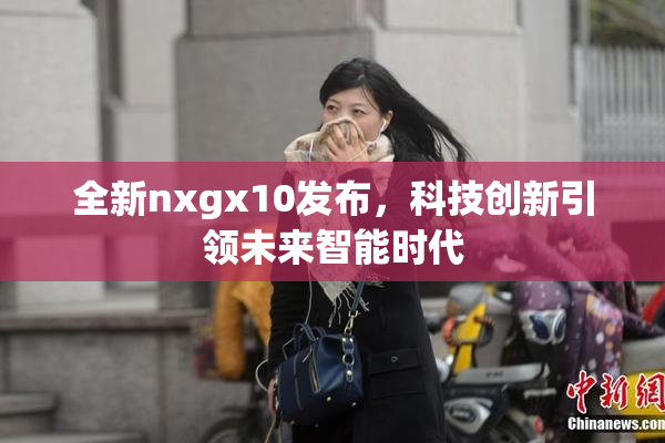 全新nxgx10发布，科技创新引领未来智能时代