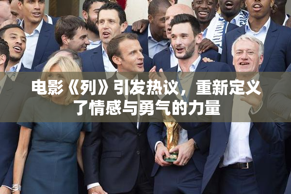 电影《列》引发热议，重新定义了情感与勇气的力量