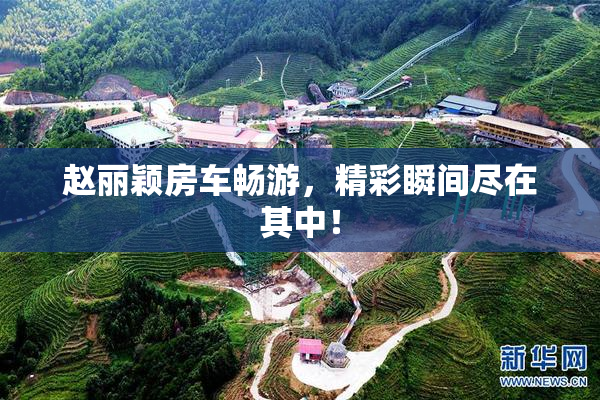赵丽颖房车畅游，精彩瞬间尽在其中！