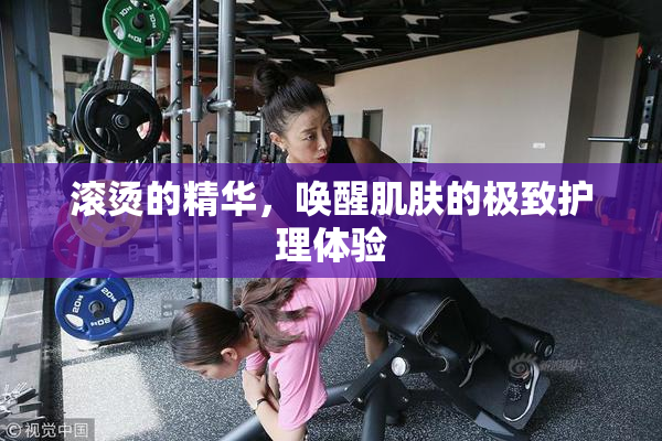 滚烫的精华，唤醒肌肤的极致护理体验
