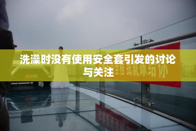 洗澡时没有使用安全套引发的讨论与关注