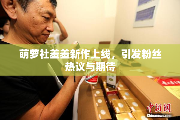 萌萝社羞羞新作上线，引发粉丝热议与期待