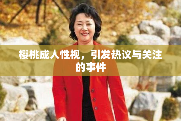 樱桃成人性视，引发热议与关注的事件