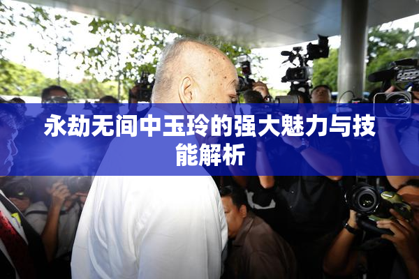 永劫无间中玉玲的强大魅力与技能解析
