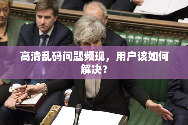 高清乱码问题频现，用户该如何解决？