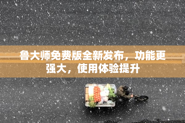 鲁大师免费版全新发布，功能更强大，使用体验提升