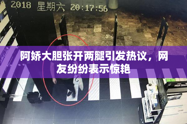 阿娇大胆张开两腿引发热议，网友纷纷表示惊艳