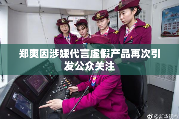 郑爽因涉嫌代言虚假产品再次引发公众关注