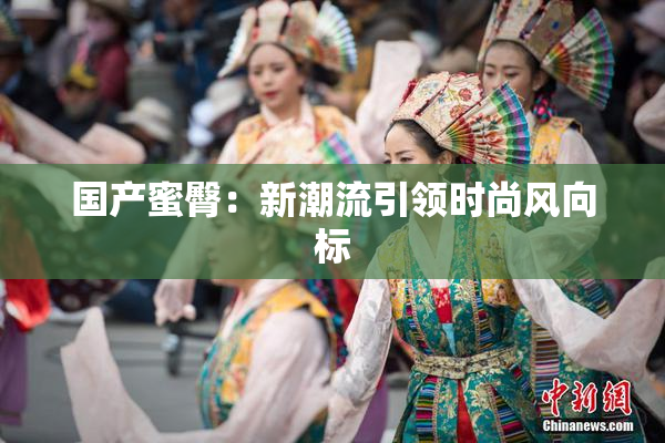 国产蜜臀：新潮流引领时尚风向标