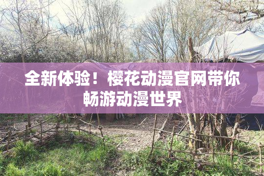 全新体验！樱花动漫官网带你畅游动漫世界