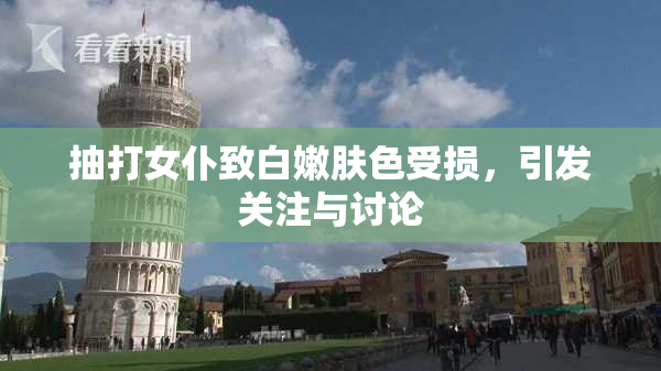 抽打女仆致白嫩肤色受损，引发关注与讨论