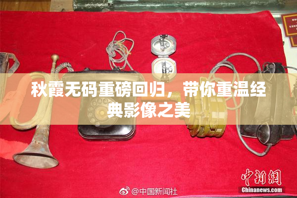 秋霞无码重磅回归，带你重温经典影像之美