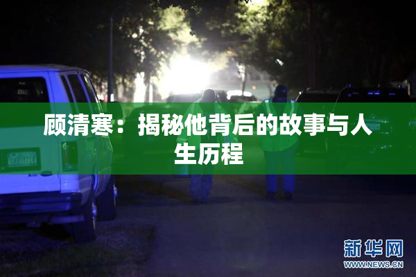 顾清寒：揭秘他背后的故事与人生历程