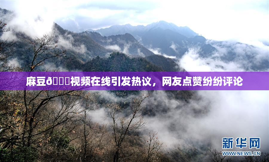 麻豆🔞视频在线引发热议，网友点赞纷纷评论