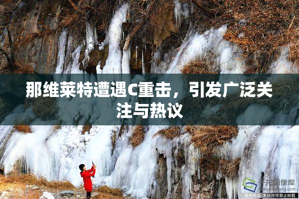 那维莱特遭遇C重击，引发广泛关注与热议