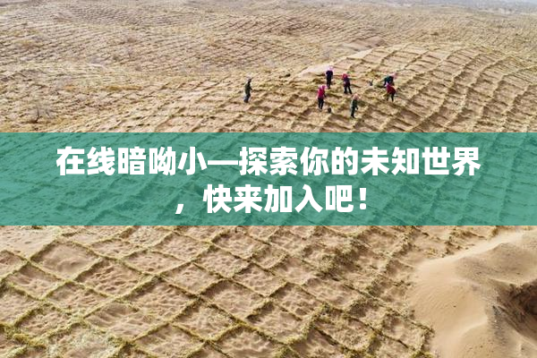 在线暗呦小—探索你的未知世界，快来加入吧！