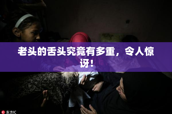 老头的舌头究竟有多重，令人惊讶！