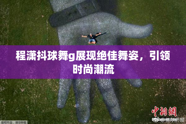 程潇抖球舞g展现绝佳舞姿，引领时尚潮流
