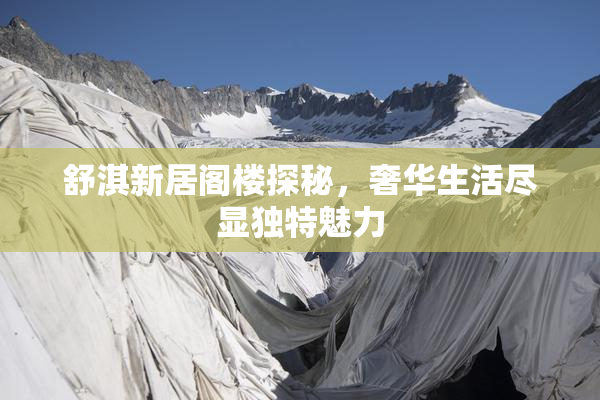 舒淇新居阁楼探秘，奢华生活尽显独特魅力