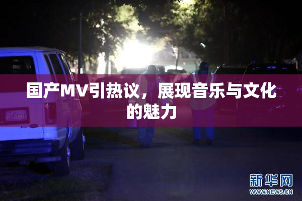 国产MV引热议，展现音乐与文化的魅力
