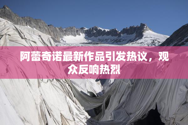 阿蕾奇诺最新作品引发热议，观众反响热烈