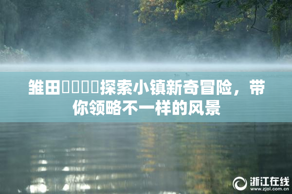 雏田❌‌❌‌探索小镇新奇冒险，带你领略不一样的风景