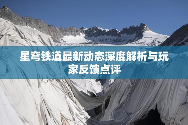 星穹铁道最新动态深度解析与玩家反馈点评