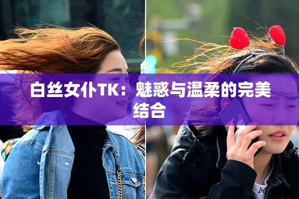 白丝女仆TK：魅惑与温柔的完美结合