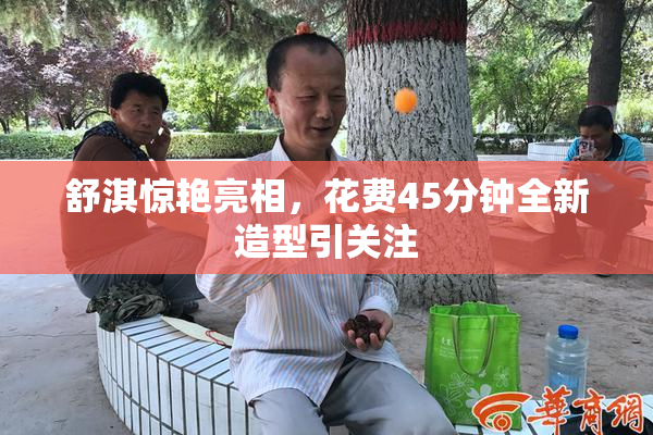 舒淇惊艳亮相，花费45分钟全新造型引关注