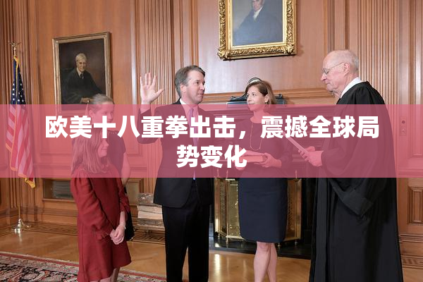 欧美十八重拳出击，震撼全球局势变化