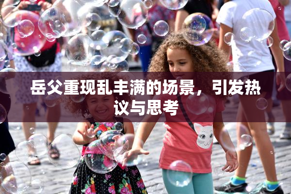 岳父重现乱丰满的场景，引发热议与思考
