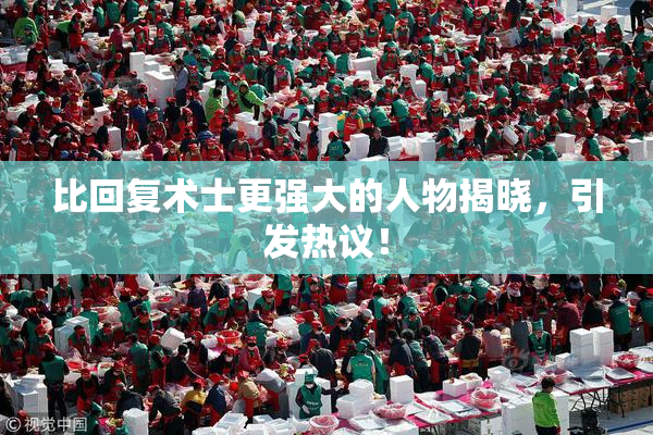 比回复术士更强大的人物揭晓，引发热议！