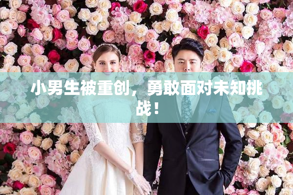 小男生被重创，勇敢面对未知挑战！