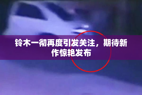 铃木一彻再度引发关注，期待新作惊艳发布