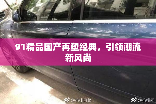 91精品国产再塑经典，引领潮流新风尚