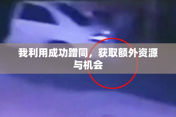 我利用成功蹭同，获取额外资源与机会