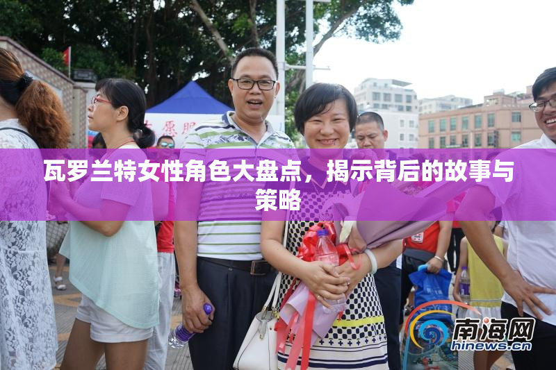 瓦罗兰特女性角色大盘点，揭示背后的故事与策略