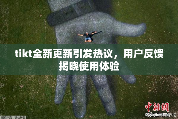 tikt全新更新引发热议，用户反馈揭晓使用体验