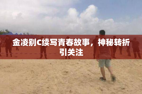 金凌别C续写青春故事，神秘转折引关注