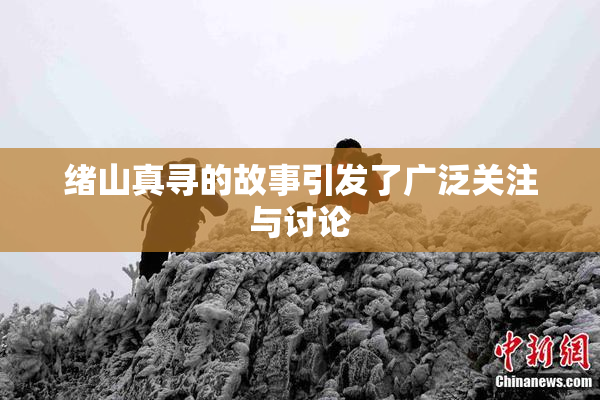 绪山真寻的故事引发了广泛关注与讨论