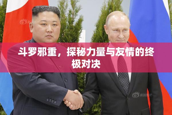 斗罗邪重，探秘力量与友情的终极对决