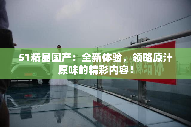 51精品国产：全新体验，领略原汁原味的精彩内容！